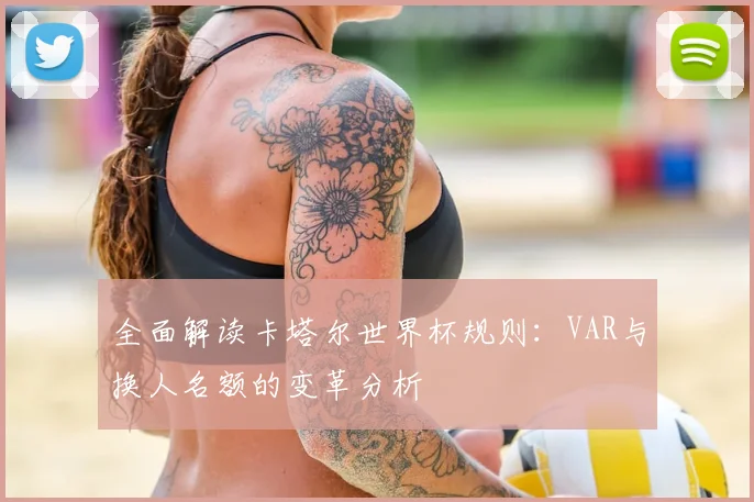 全面解读卡塔尔世界杯规则：VAR与换人名额的变革分析