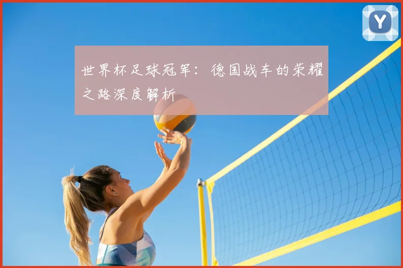 世界杯足球冠军:德国战车的荣耀之路深度解析