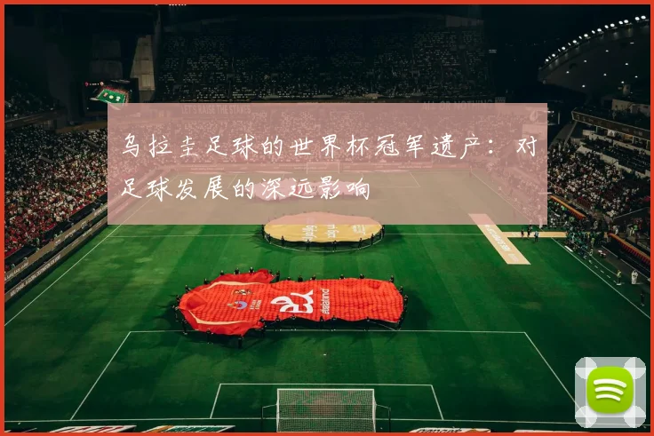 乌拉圭足球的世界杯冠军遗产：对足球发展的深远影响