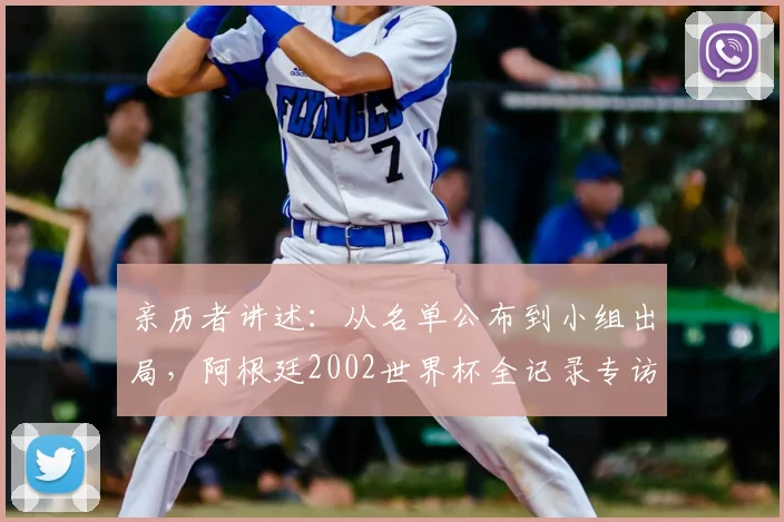 亲历者讲述:从名单公布到小组出局,阿根廷2002世界杯全记录专访