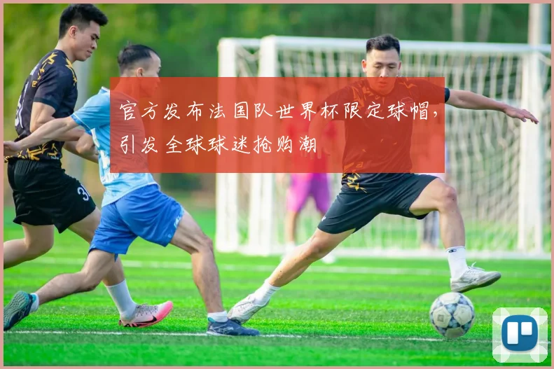 官方发布法国队世界杯限定球帽,引发全球球迷抢购潮
