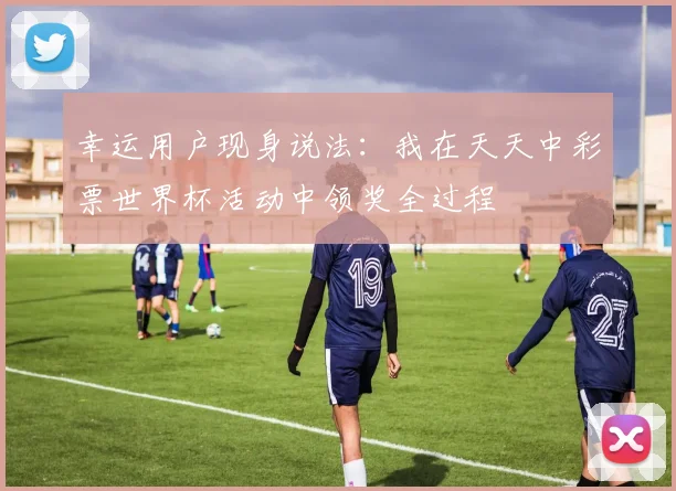 幸运用户现身说法:我在天天中彩票世界杯活动中领奖全过程