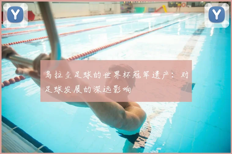 乌拉圭足球的世界杯冠军遗产：对足球发展的深远影响