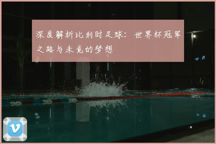 深度解析比利时足球:世界杯冠军之路与未竟的梦想