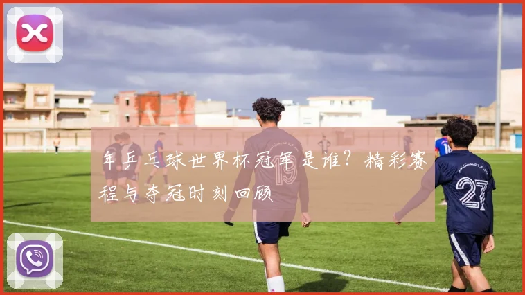 年乒乓球世界杯冠军是谁？精彩赛程与夺冠时刻回顾