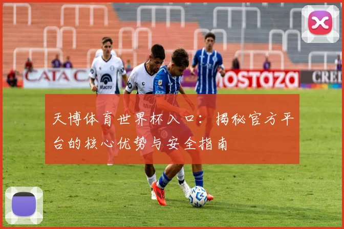 天博体育世界杯入口：揭秘官方平台的核心优势与安全指南